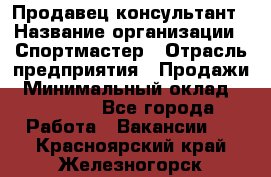 Продавец-консультант › Название организации ­ Спортмастер › Отрасль предприятия ­ Продажи › Минимальный оклад ­ 28 000 - Все города Работа » Вакансии   . Красноярский край,Железногорск г.